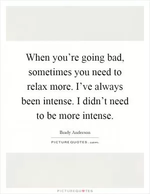 When you’re going bad, sometimes you need to relax more. I’ve always been intense. I didn’t need to be more intense Picture Quote #1
