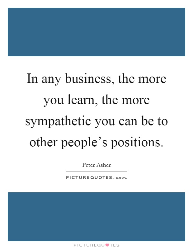 In any business, the more you learn, the more sympathetic you can be to other people's positions Picture Quote #1