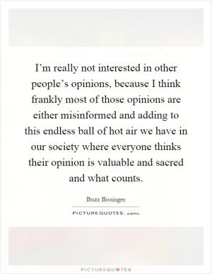 I’m really not interested in other people’s opinions, because I think frankly most of those opinions are either misinformed and adding to this endless ball of hot air we have in our society where everyone thinks their opinion is valuable and sacred and what counts Picture Quote #1