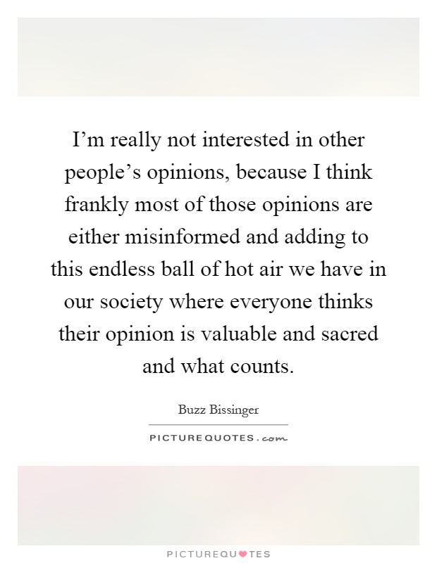 I'm really not interested in other people's opinions, because I think frankly most of those opinions are either misinformed and adding to this endless ball of hot air we have in our society where everyone thinks their opinion is valuable and sacred and what counts Picture Quote #1