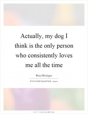 Actually, my dog I think is the only person who consistently loves me all the time Picture Quote #1