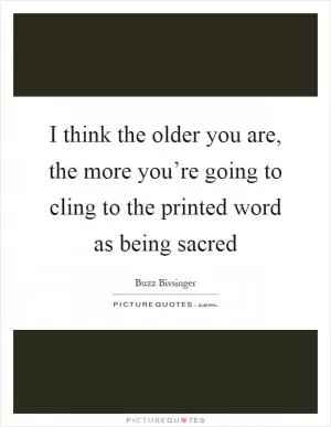 I think the older you are, the more you’re going to cling to the printed word as being sacred Picture Quote #1