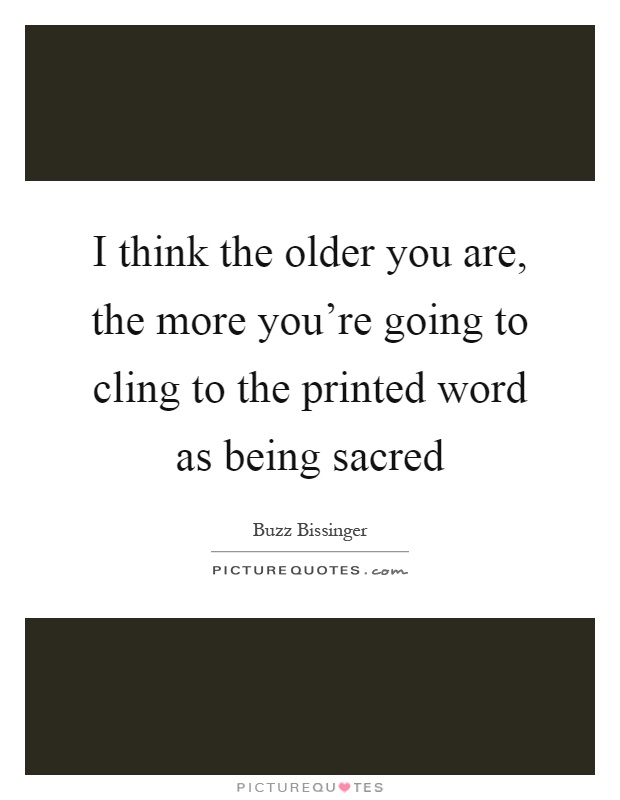 I think the older you are, the more you're going to cling to the printed word as being sacred Picture Quote #1