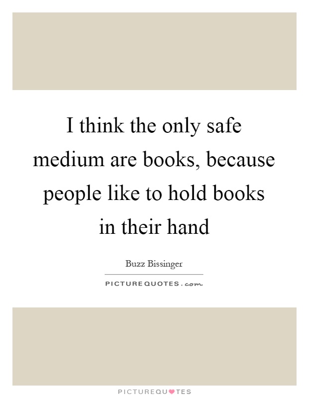 I think the only safe medium are books, because people like to hold books in their hand Picture Quote #1
