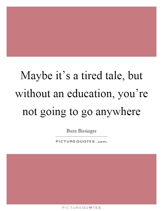 Maybe it's a tired tale, but without an education, you're not going to go anywhere Picture Quote #1