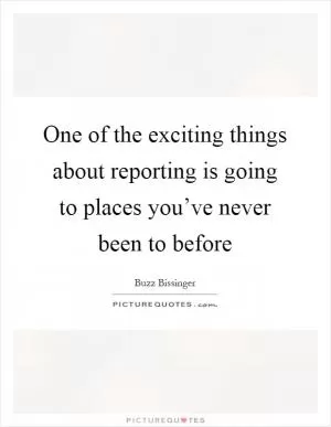 One of the exciting things about reporting is going to places you’ve never been to before Picture Quote #1