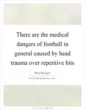 There are the medical dangers of football in general caused by head trauma over repetitive hits Picture Quote #1