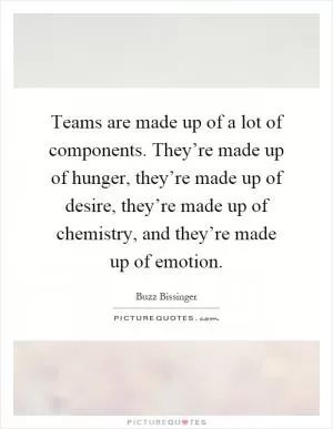 Teams are made up of a lot of components. They’re made up of hunger, they’re made up of desire, they’re made up of chemistry, and they’re made up of emotion Picture Quote #1