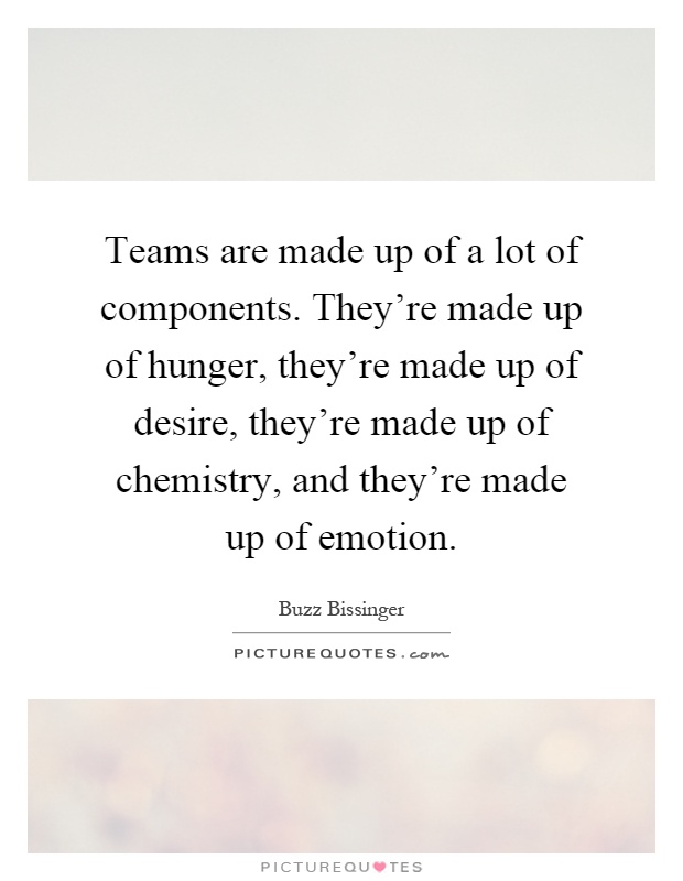 Teams are made up of a lot of components. They're made up of hunger, they're made up of desire, they're made up of chemistry, and they're made up of emotion Picture Quote #1