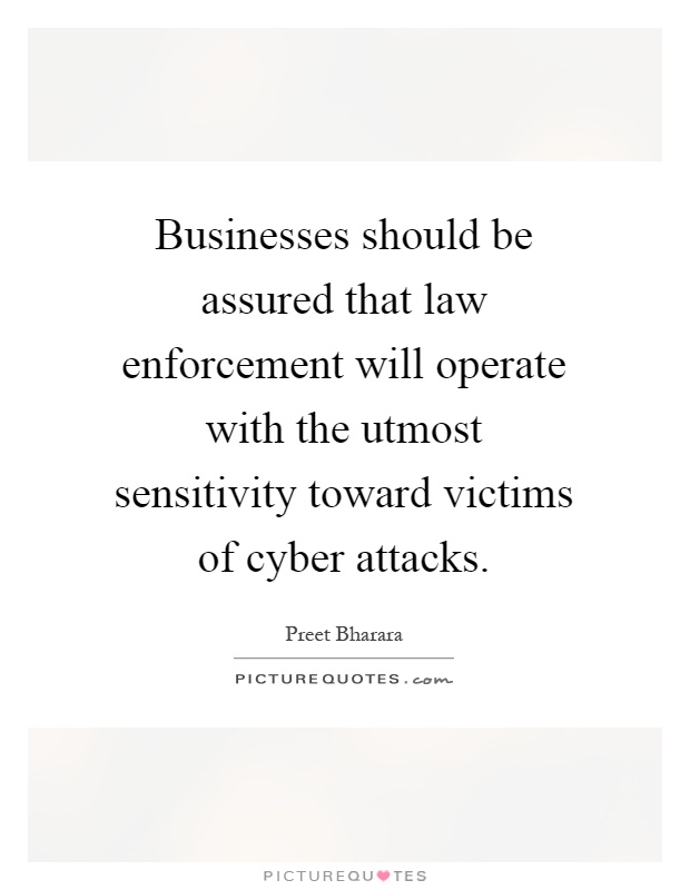 Businesses should be assured that law enforcement will operate with the utmost sensitivity toward victims of cyber attacks Picture Quote #1