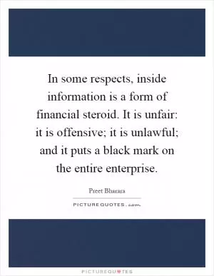 In some respects, inside information is a form of financial steroid. It is unfair: it is offensive; it is unlawful; and it puts a black mark on the entire enterprise Picture Quote #1