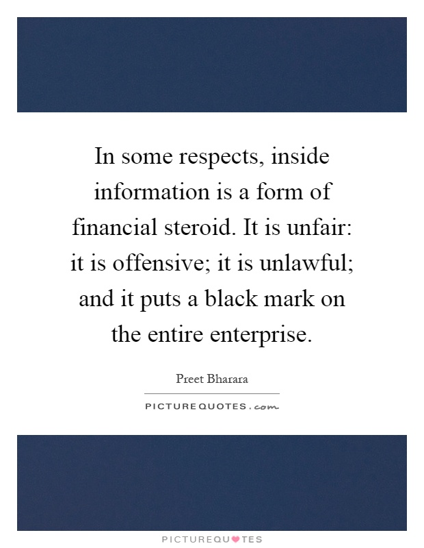 In some respects, inside information is a form of financial steroid. It is unfair: it is offensive; it is unlawful; and it puts a black mark on the entire enterprise Picture Quote #1