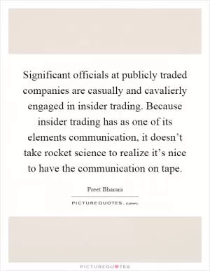 Significant officials at publicly traded companies are casually and cavalierly engaged in insider trading. Because insider trading has as one of its elements communication, it doesn’t take rocket science to realize it’s nice to have the communication on tape Picture Quote #1