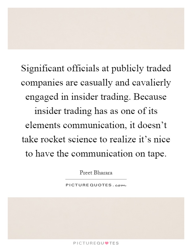 Significant officials at publicly traded companies are casually and cavalierly engaged in insider trading. Because insider trading has as one of its elements communication, it doesn't take rocket science to realize it's nice to have the communication on tape Picture Quote #1
