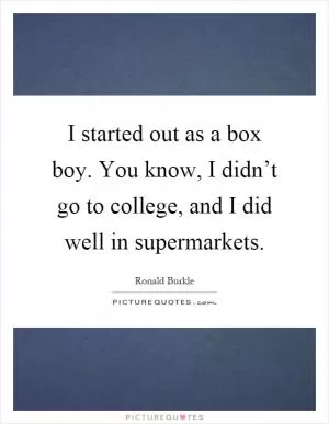 I started out as a box boy. You know, I didn’t go to college, and I did well in supermarkets Picture Quote #1