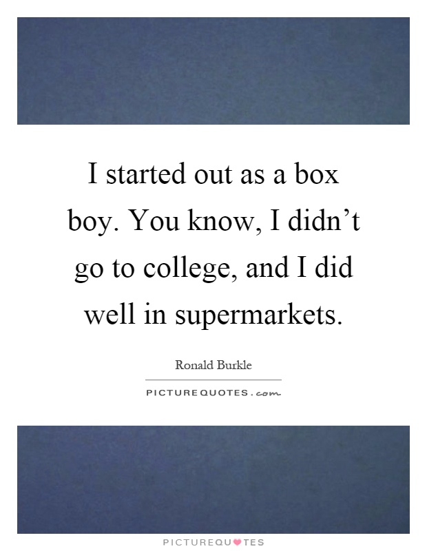 I started out as a box boy. You know, I didn't go to college, and I did well in supermarkets Picture Quote #1