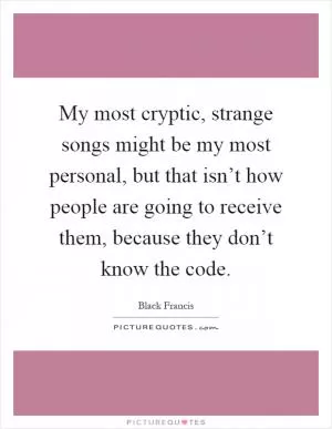 My most cryptic, strange songs might be my most personal, but that isn’t how people are going to receive them, because they don’t know the code Picture Quote #1