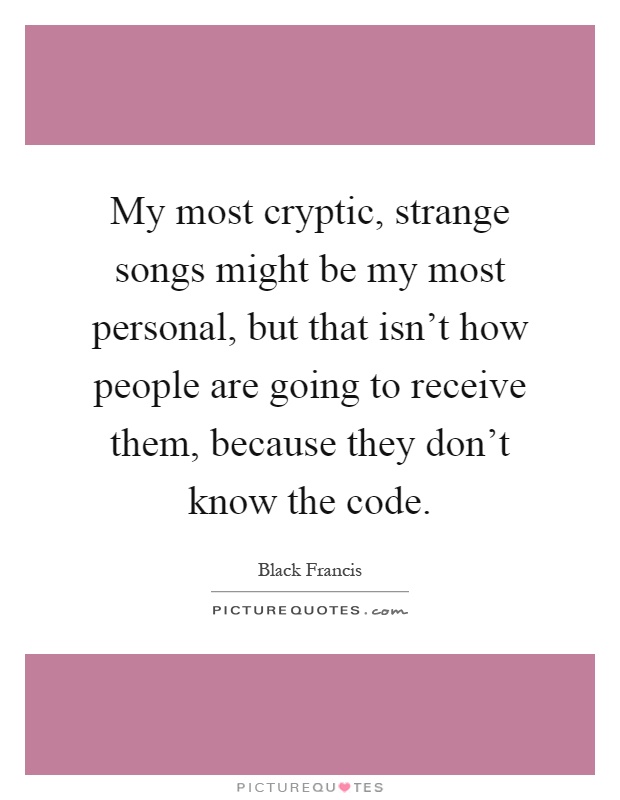 My most cryptic, strange songs might be my most personal, but that isn't how people are going to receive them, because they don't know the code Picture Quote #1