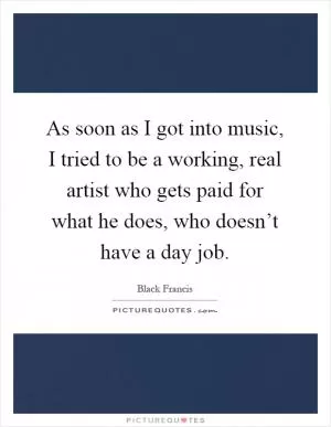 As soon as I got into music, I tried to be a working, real artist who gets paid for what he does, who doesn’t have a day job Picture Quote #1