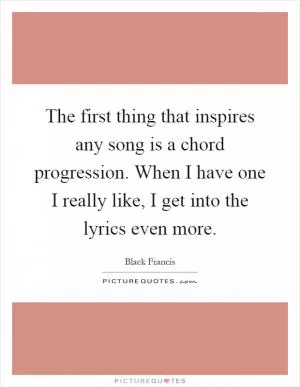 The first thing that inspires any song is a chord progression. When I have one I really like, I get into the lyrics even more Picture Quote #1