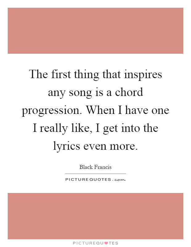 The first thing that inspires any song is a chord progression. When I have one I really like, I get into the lyrics even more Picture Quote #1