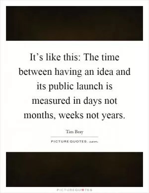 It’s like this: The time between having an idea and its public launch is measured in days not months, weeks not years Picture Quote #1