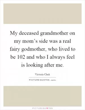 My deceased grandmother on my mom’s side was a real fairy godmother, who lived to be 102 and who I always feel is looking after me Picture Quote #1