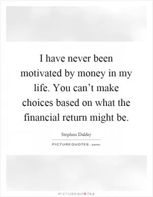 I have never been motivated by money in my life. You can’t make choices based on what the financial return might be Picture Quote #1