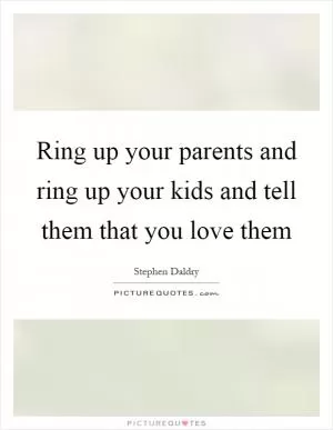 Ring up your parents and ring up your kids and tell them that you love them Picture Quote #1