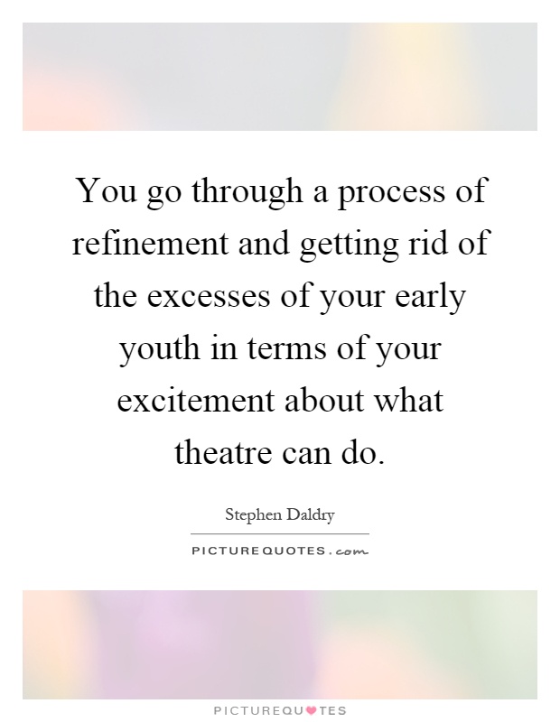You go through a process of refinement and getting rid of the excesses of your early youth in terms of your excitement about what theatre can do Picture Quote #1