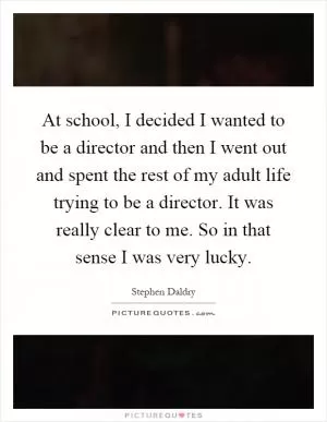 At school, I decided I wanted to be a director and then I went out and spent the rest of my adult life trying to be a director. It was really clear to me. So in that sense I was very lucky Picture Quote #1