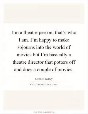I’m a theatre person, that’s who I am. I’m happy to make sojourns into the world of movies but I’m basically a theatre director that potters off and does a couple of movies Picture Quote #1