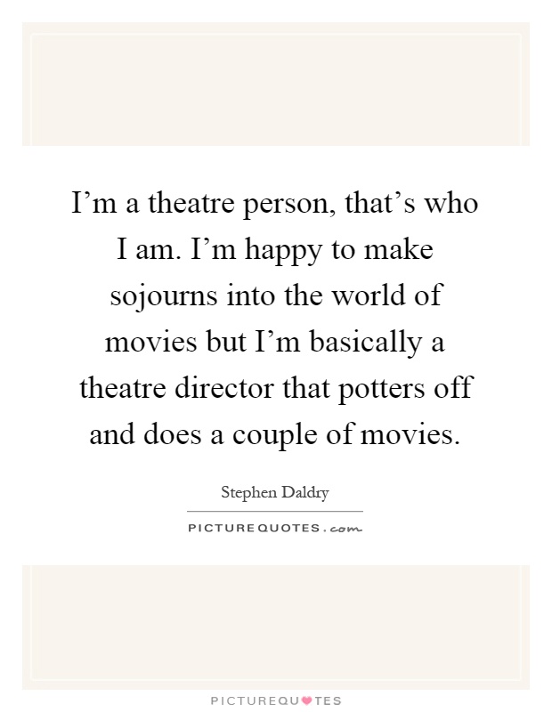 I'm a theatre person, that's who I am. I'm happy to make sojourns into the world of movies but I'm basically a theatre director that potters off and does a couple of movies Picture Quote #1