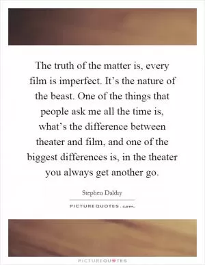 The truth of the matter is, every film is imperfect. It’s the nature of the beast. One of the things that people ask me all the time is, what’s the difference between theater and film, and one of the biggest differences is, in the theater you always get another go Picture Quote #1