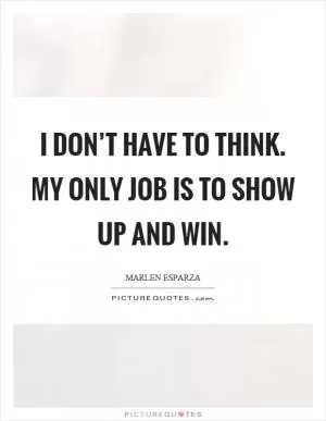 I don’t have to think. My only job is to show up and win Picture Quote #1