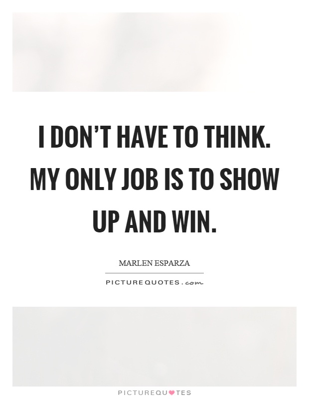 I don't have to think. My only job is to show up and win Picture Quote #1