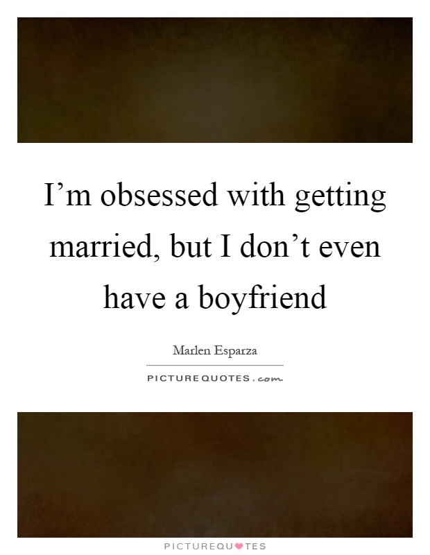 I'm obsessed with getting married, but I don't even have a boyfriend Picture Quote #1