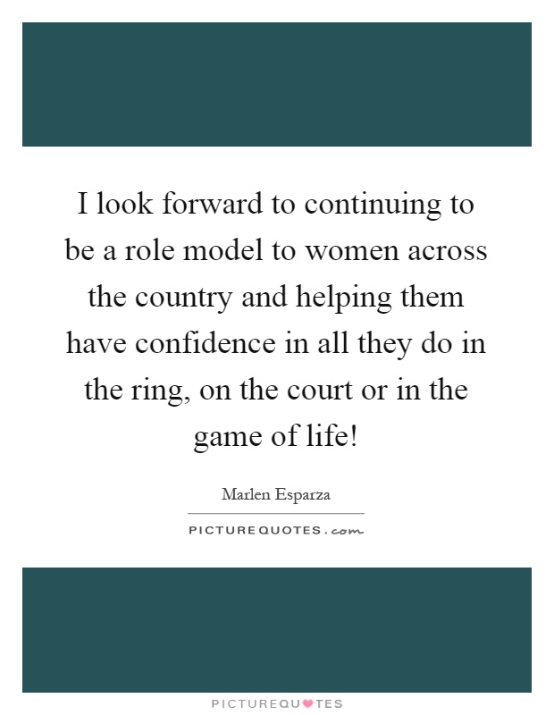 I look forward to continuing to be a role model to women across the country and helping them have confidence in all they do in the ring, on the court or in the game of life! Picture Quote #1