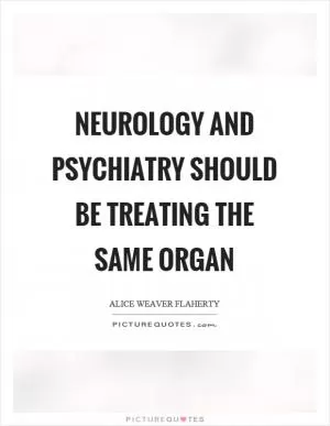 Neurology and psychiatry should be treating the same organ Picture Quote #1