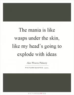 The mania is like wasps under the skin, like my head’s going to explode with ideas Picture Quote #1