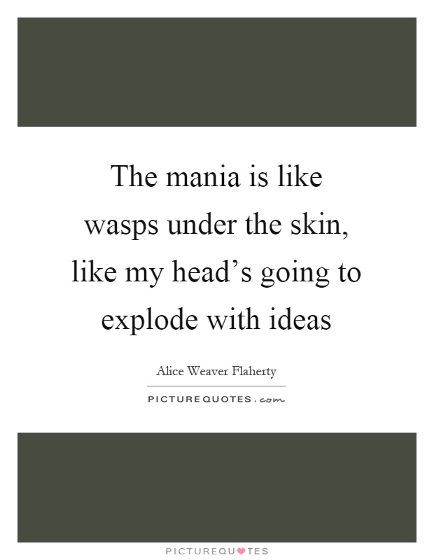 The mania is like wasps under the skin, like my head's going to explode with ideas Picture Quote #1