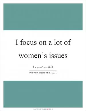 I focus on a lot of women’s issues Picture Quote #1