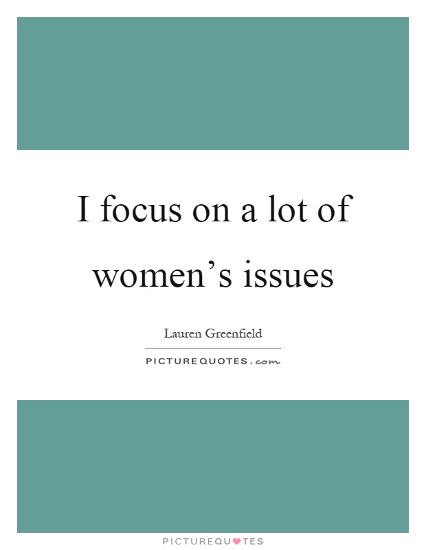 I focus on a lot of women's issues Picture Quote #1