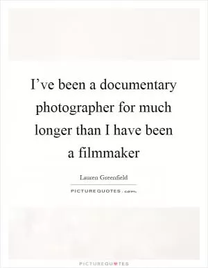 I’ve been a documentary photographer for much longer than I have been a filmmaker Picture Quote #1