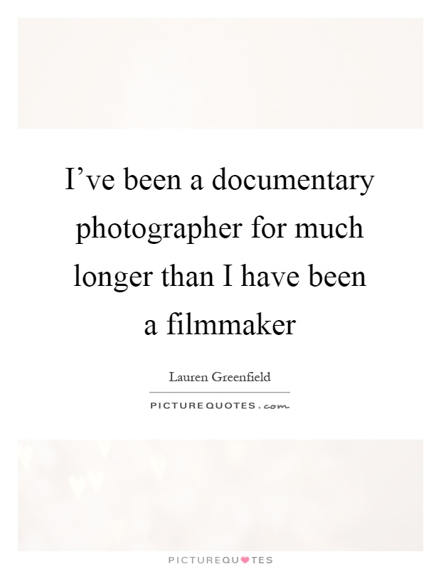 I've been a documentary photographer for much longer than I have been a filmmaker Picture Quote #1