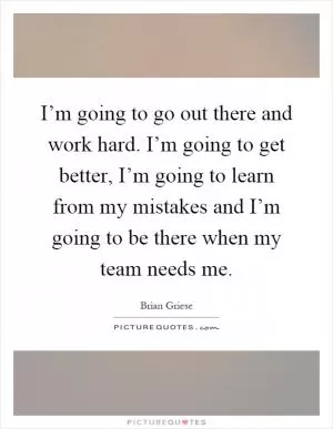 I’m going to go out there and work hard. I’m going to get better, I’m going to learn from my mistakes and I’m going to be there when my team needs me Picture Quote #1