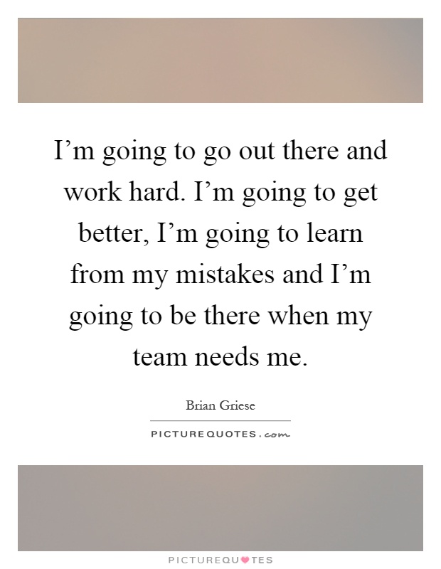 I'm going to go out there and work hard. I'm going to get better, I'm going to learn from my mistakes and I'm going to be there when my team needs me Picture Quote #1