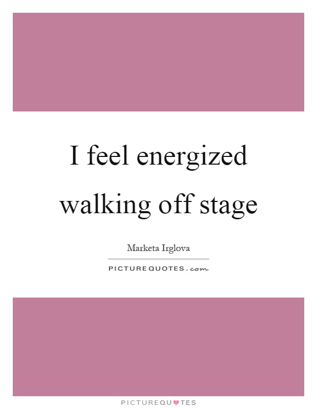 I feel energized walking off stage Picture Quote #1