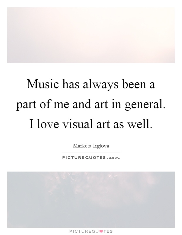 Music has always been a part of me and art in general. I love visual art as well Picture Quote #1