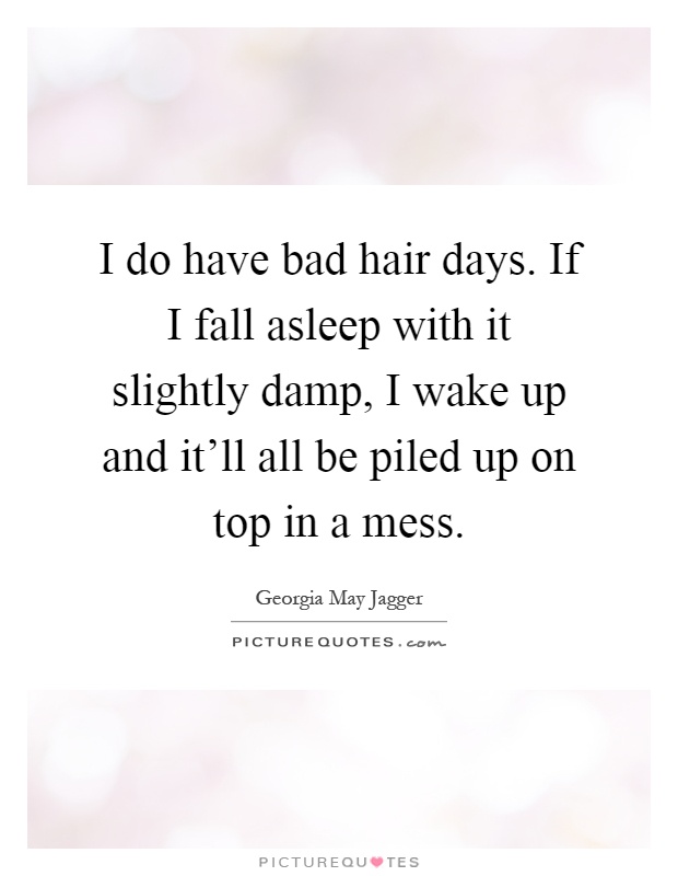 I do have bad hair days. If I fall asleep with it slightly damp, I wake up and it'll all be piled up on top in a mess Picture Quote #1